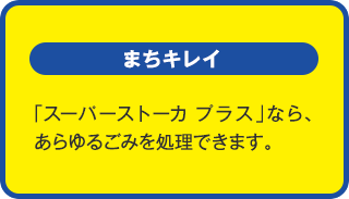 まちキレイ：「スーパーストーカ プラス」なら、あらゆるごみを処理できます。