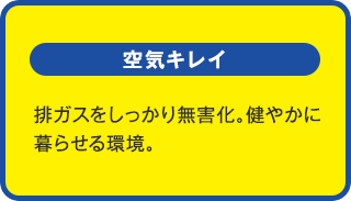 空気キレイ：排ガスをしっかり無害化。健やかに暮らせる環境。