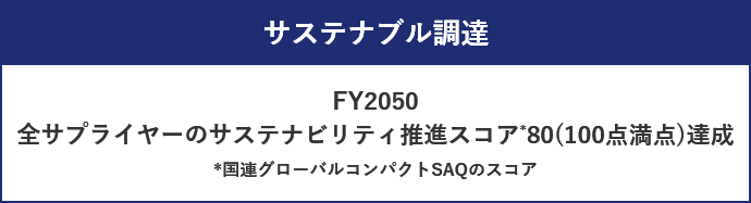 サステナブル調達 FY2050 全サプライヤーのサステナビリティ推進スコア*　80(100点満点)達成 *国連グローバルコンパクトSAQのスコア